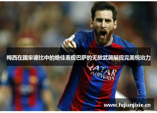 梅西在国家德比中的绝佳表现巴萨的无敌武器展现完美统治力 梅西在国家德比中的绝佳表现巴萨的无敌武器展现完美统治力