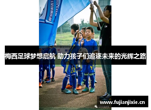 梅西足球梦想启航 助力孩子们追逐未来的光辉之路