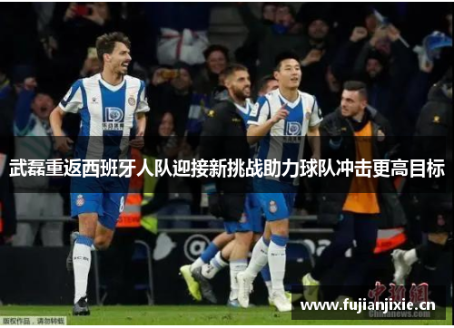 武磊重返西班牙人队迎接新挑战助力球队冲击更高目标