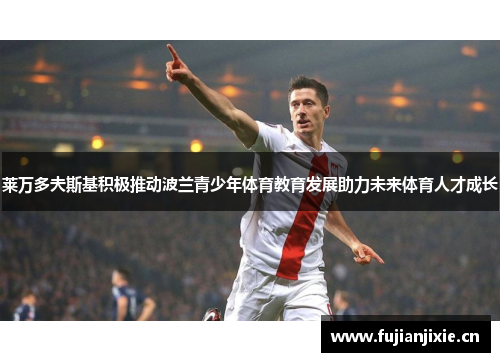 莱万多夫斯基积极推动波兰青少年体育教育发展助力未来体育人才成长 莱万多夫斯基积极推动波兰青少年体育教育发展助力未来体育人才成长