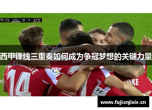 西甲锋线三重奏如何成为争冠梦想的关键力量