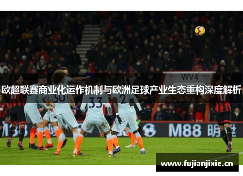 欧超联赛商业化运作机制与欧洲足球产业生态重构深度解析