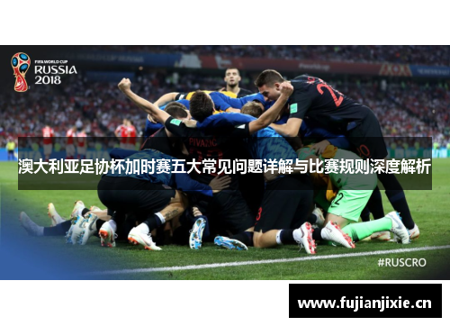 澳大利亚足协杯加时赛五大常见问题详解与比赛规则深度解析
